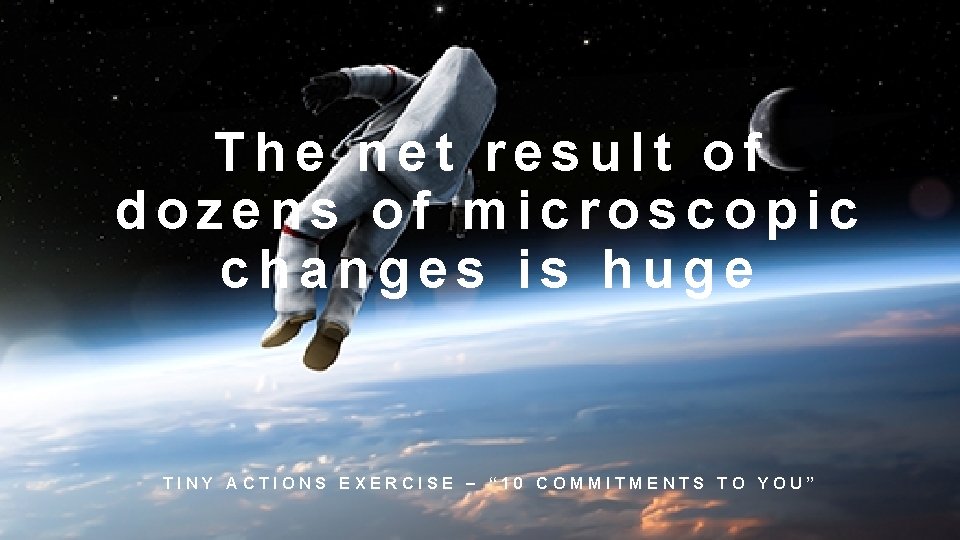 The net result of dozens of microscopic changes is huge TINY ACTIONS EXERCISE –