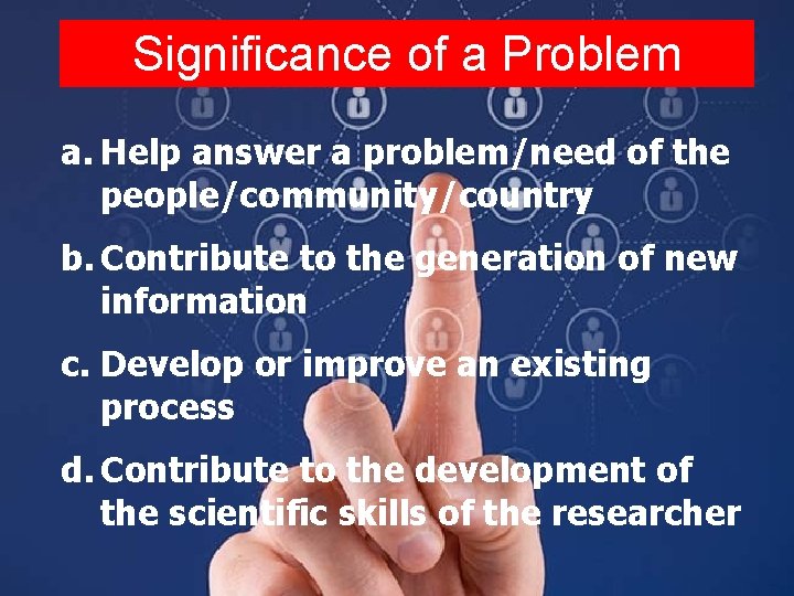 Significance of a Problem a. Help answer a problem/need of the people/community/country b. Contribute