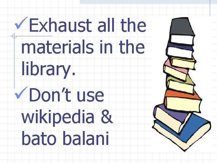 üExhaust all the materials in the library. üDon’t use wikipedia & bato balani 