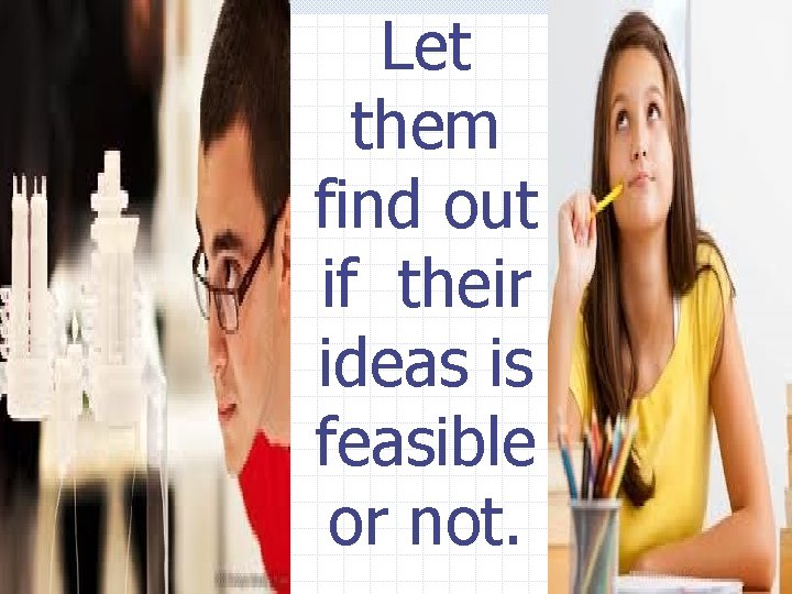 Let them find out if their ideas is feasible or not. 