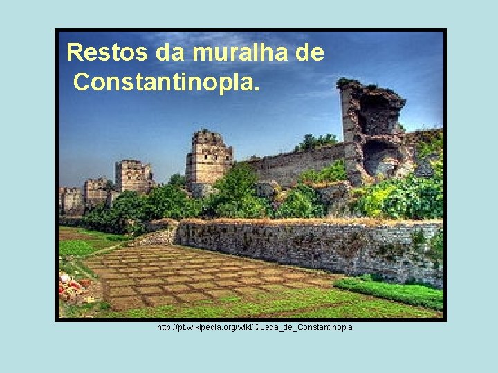 Restos da muralha de Constantinopla. http: //pt. wikipedia. org/wiki/Queda_de_Constantinopla Restos da muralha de Constantinopla. http: //pt. wikipedia. org/wiki/Queda_de_Constantinopla