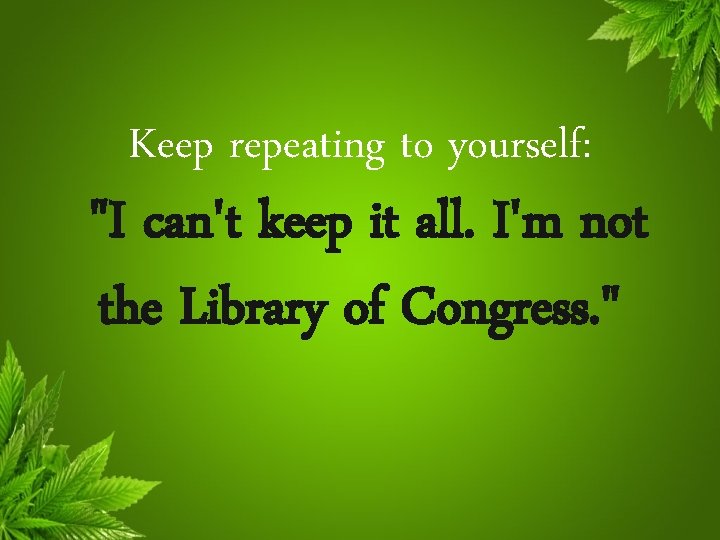 Keep repeating to yourself: "I can't keep it all. I'm not the Library of