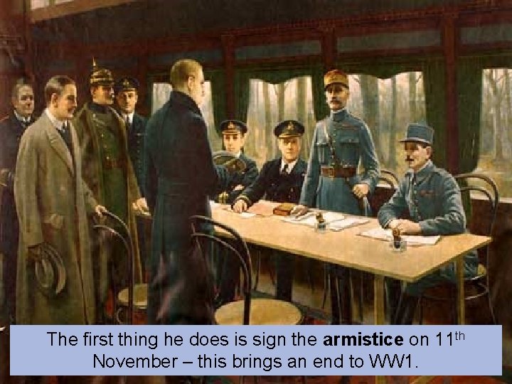 The first thing he does is sign the armistice on 11 th November –