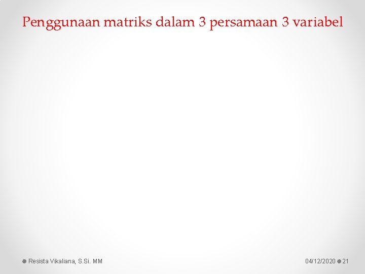 Penggunaan matriks dalam 3 persamaan 3 variabel Resista Vikaliana, S. Si. MM 04/12/2020 21 Penggunaan matriks dalam 3 persamaan 3 variabel Resista Vikaliana, S. Si. MM 04/12/2020 21