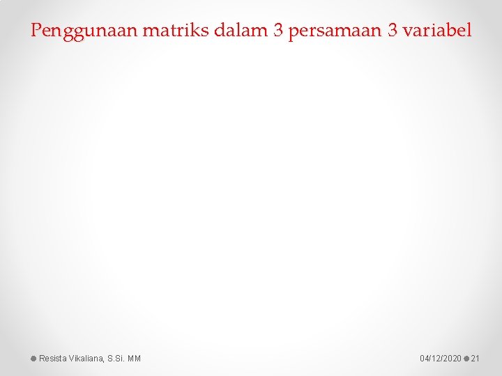 Penggunaan matriks dalam 3 persamaan 3 variabel Resista Vikaliana, S. Si. MM 04/12/2020 21