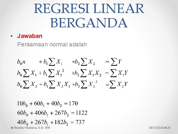 REGRESI LINEAR BERGANDA • Jawaban Persamaan normal adalah Resista Vikaliana, S. Si. MM 04/12/2020