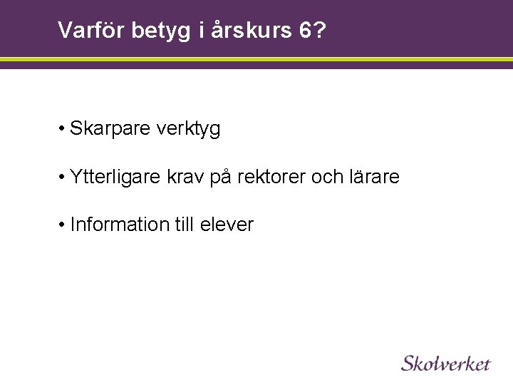 Varför betyg i årskurs 6? • Skarpare verktyg • Ytterligare krav på rektorer och