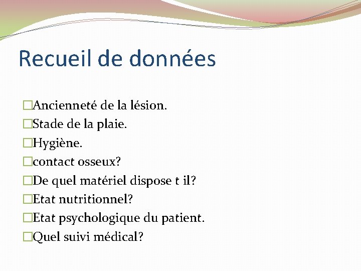 Recueil de données �Ancienneté de la lésion. �Stade de la plaie. �Hygiène. �contact osseux? Recueil de données �Ancienneté de la lésion. �Stade de la plaie. �Hygiène. �contact osseux?