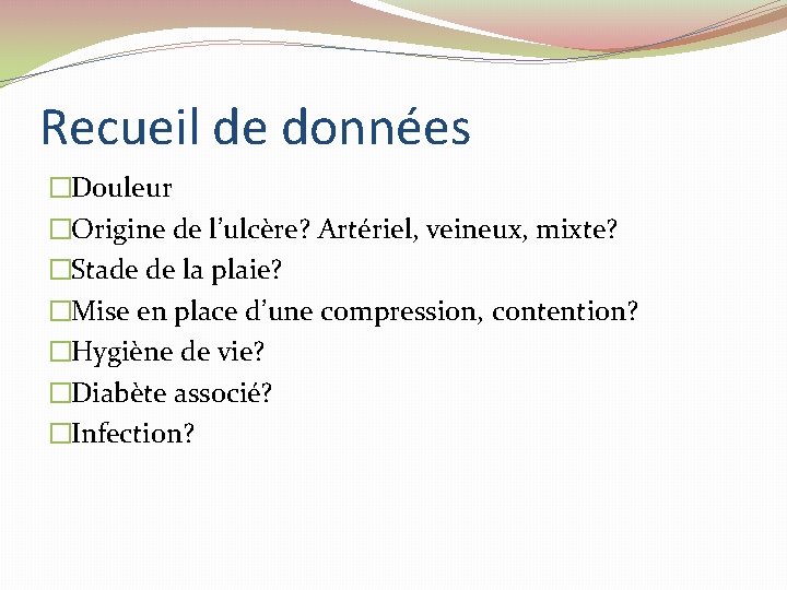 Recueil de données �Douleur �Origine de l’ulcère? Artériel, veineux, mixte? �Stade de la plaie? Recueil de données �Douleur �Origine de l’ulcère? Artériel, veineux, mixte? �Stade de la plaie?