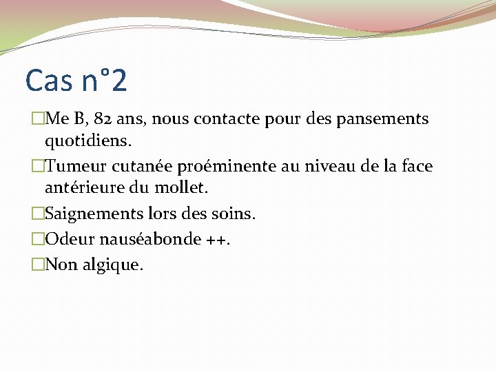 Cas n° 2 �Me B, 82 ans, nous contacte pour des pansements quotidiens. �Tumeur Cas n° 2 �Me B, 82 ans, nous contacte pour des pansements quotidiens. �Tumeur