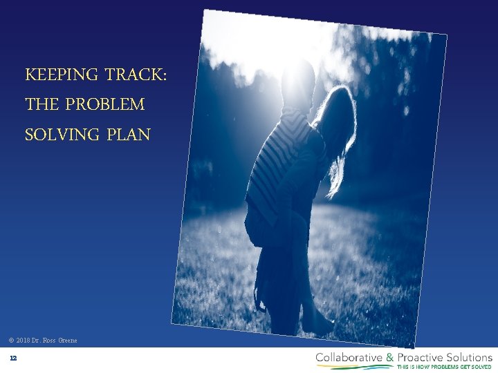 KEEPING TRACK: THE PROBLEM SOLVING PLAN © 2018 Dr. Ross Greene 12 
