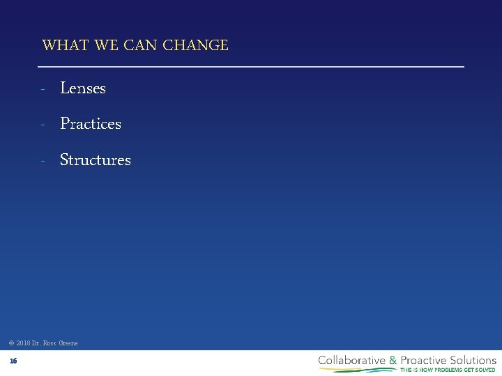 WHAT WE CAN CHANGE - Lenses Practices Structures © 2018 Dr. Ross Greene 16