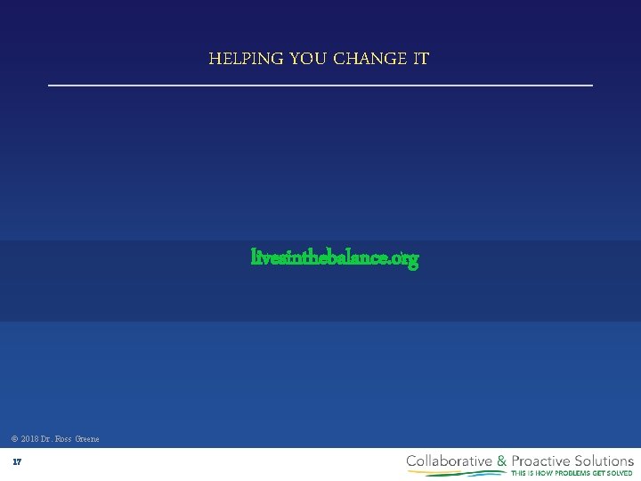 HELPING YOU CHANGE IT livesinthebalance. org © 2018 Dr. Ross Greene 17 