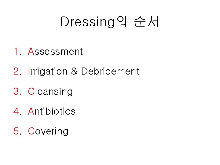 Dressing의 순서 1. Assessment 2. Irrigation & Debridement 3. Cleansing 4. Antibiotics 5. Covering