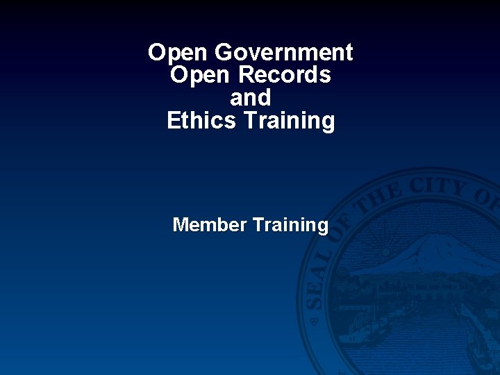 Open Government Open Records and Ethics Training Member Training 