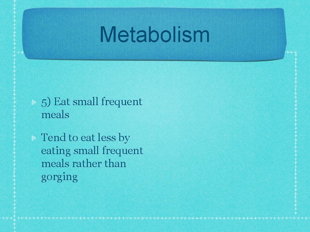 Metabolism 5) Eat small frequent meals Tend to eat less by eating small frequent