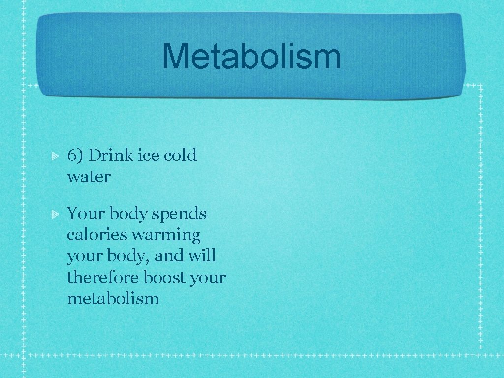 Metabolism 6) Drink ice cold water Your body spends calories warming your body, and