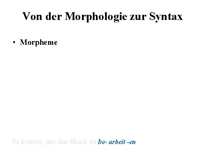 Von der Morphologie zur Syntax • Morpheme Er kommt, um den Block zu be-