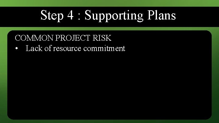 Step 4 : Supporting Plans COMMON PROJECT RISK • Lack of resource commitment 