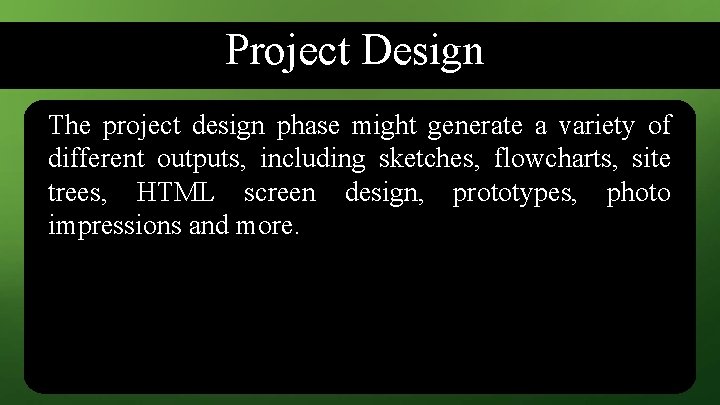 Project Design The project design phase might generate a variety of different outputs, including