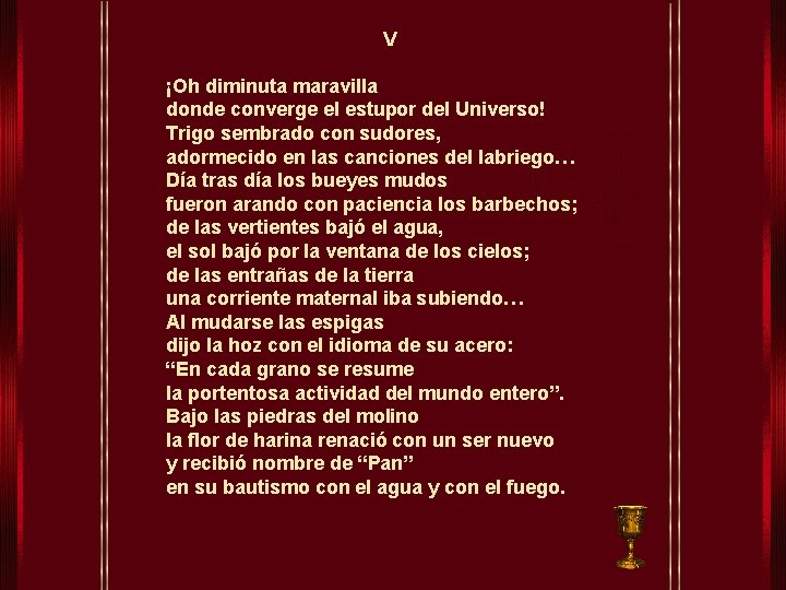 V ¡Oh diminuta maravilla donde converge el estupor del Universo! Trigo sembrado con sudores,