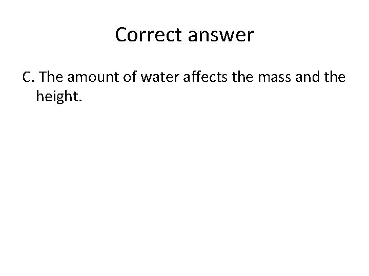 Correct answer C. The amount of water affects the mass and the height. 