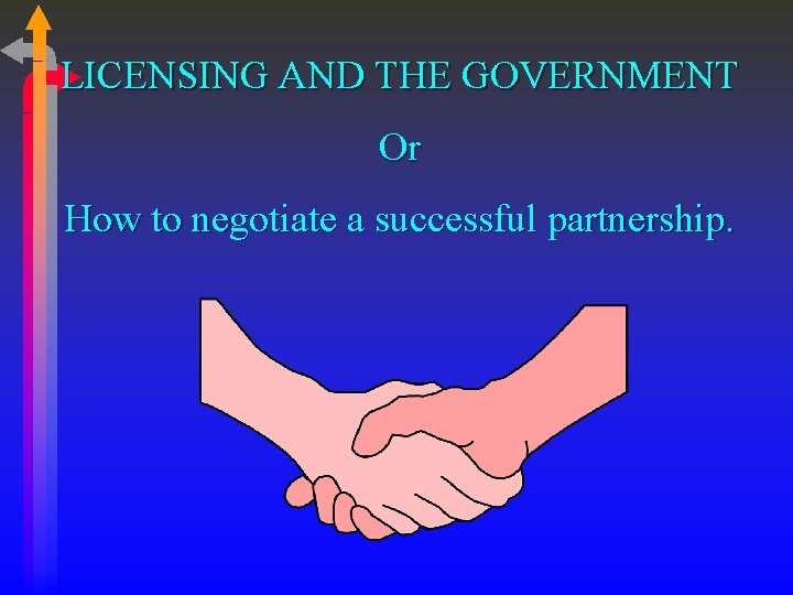 LICENSING AND THE GOVERNMENT Or How to negotiate a successful partnership. 