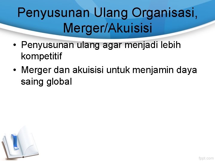 Penyusunan Ulang Organisasi, Merger/Akuisisi • Penyusunan ulang agar menjadi lebih kompetitif • Merger dan