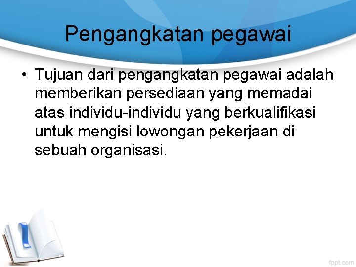 Pengangkatan pegawai • Tujuan dari pengangkatan pegawai adalah memberikan persediaan yang memadai atas individu-individu