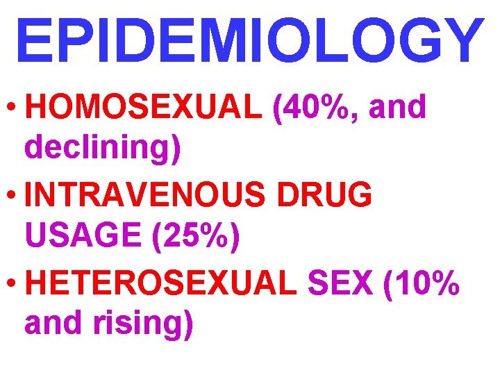 EPIDEMIOLOGY • HOMOSEXUAL (40%, and declining) • INTRAVENOUS DRUG USAGE (25%) • HETEROSEXUAL SEX