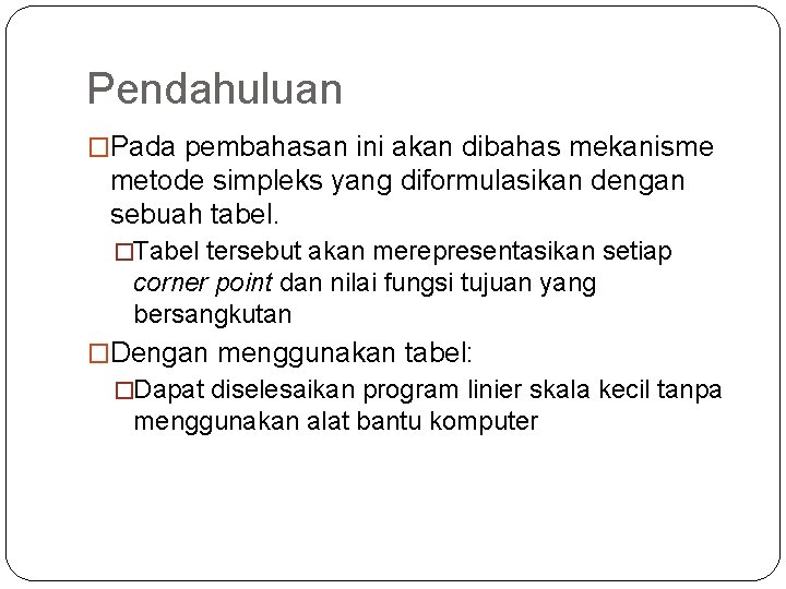 Pendahuluan �Pada pembahasan ini akan dibahas mekanisme metode simpleks yang diformulasikan dengan sebuah tabel. Pendahuluan �Pada pembahasan ini akan dibahas mekanisme metode simpleks yang diformulasikan dengan sebuah tabel.