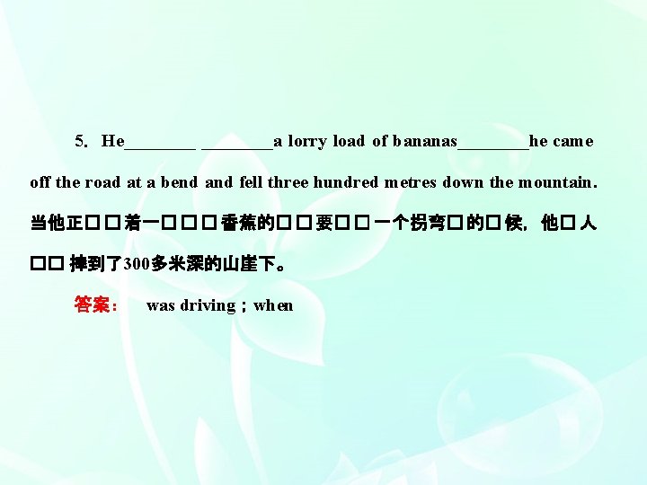 5．He____a lorry load of bananas____he came off the road at a bend and fell