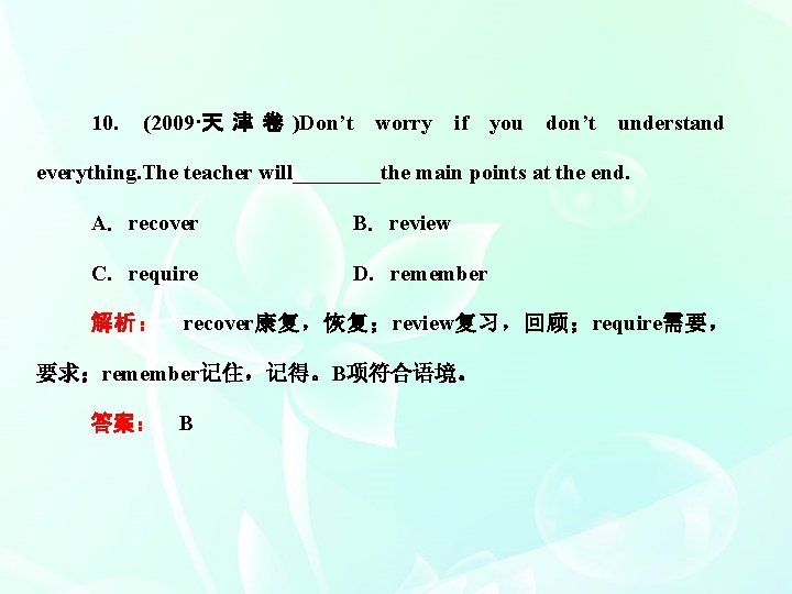 10． (2009·天 津 卷 )Don’t worry if you don’t understand everything. The teacher will____the