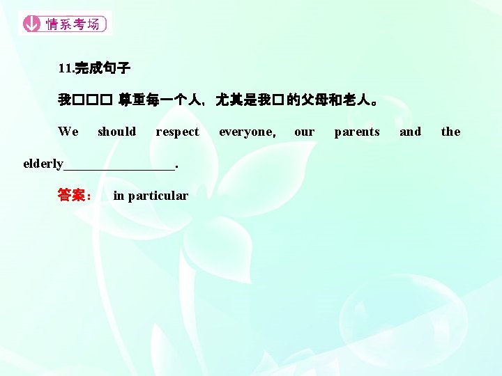 11. 完成句子 我��� 尊重每一个人，尤其是我� 的父母和老人。 We should respect elderly________. 答案：　in particular everyone， our parents