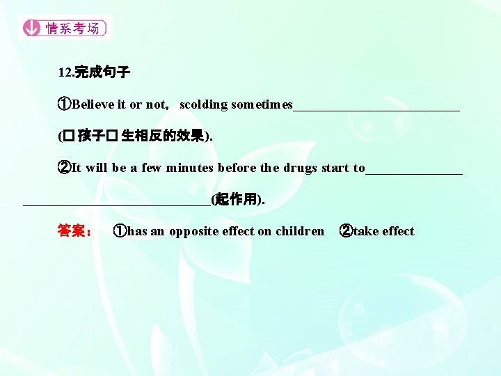 12. 完成句子 ①Believe it or not，scolding sometimes____________ (� 孩子� 生相反的效果)． ②It will be a
