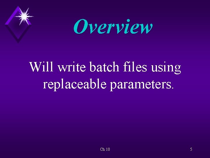 Overview Will write batch files using replaceable parameters. Ch 10 5 