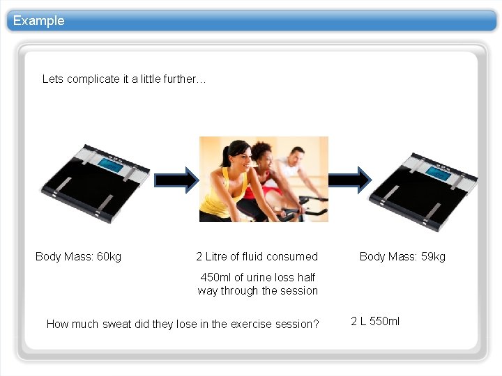 Example Lets complicate it a little further… Body Mass: 60 kg 2 Litre of