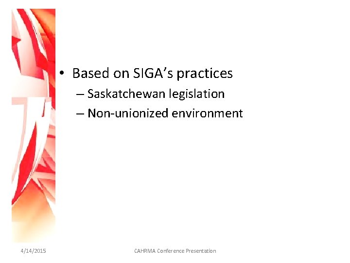 • Based on SIGA’s practices – Saskatchewan legislation – Non-unionized environment 4/14/2015 CAHRMA