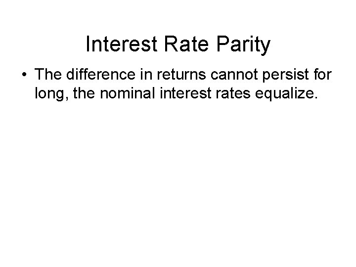 Interest Rate Parity • The difference in returns cannot persist for long, the nominal