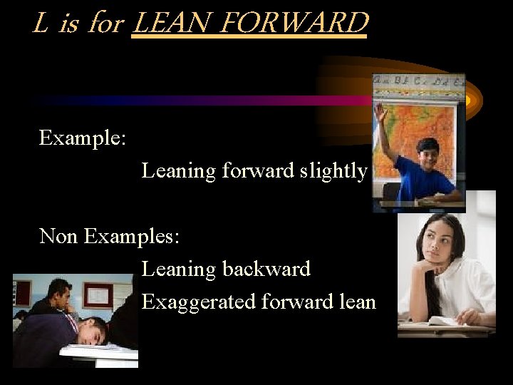 L is for LEAN FORWARD Example: Leaning forward slightly Non Examples: Leaning backward Exaggerated