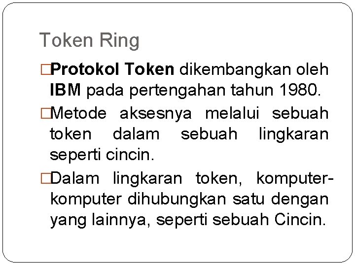 Token Ring �Protokol Token dikembangkan oleh IBM pada pertengahan tahun 1980. �Metode aksesnya melalui