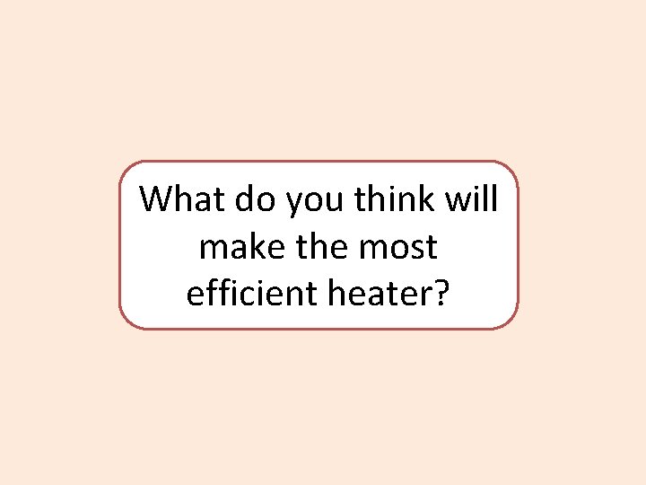 What do you think will make the most efficient heater? 