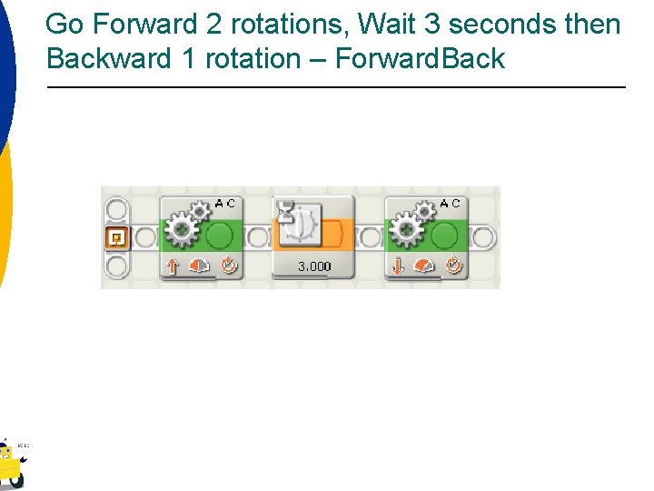 Go Forward 2 rotations, Wait 3 seconds then Backward 1 rotation – Forward. Back