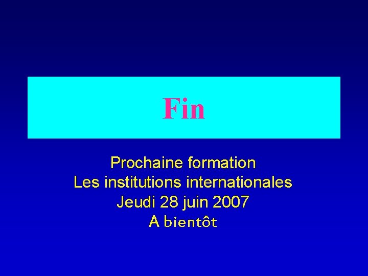 Fin Prochaine formation Les institutions internationales Jeudi 28 juin 2007 A bientôt 