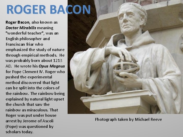 ROGER BACON Roger Bacon, also known as Doctor Mirabilis meaning "wonderful teacher", was an