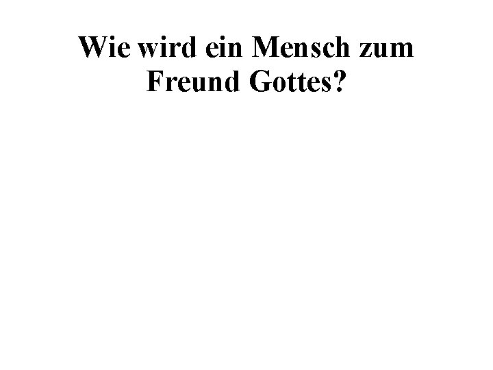 Wie wird ein Mensch zum Freund Gottes? Wie wird ein Mensch zum Freund Gottes?