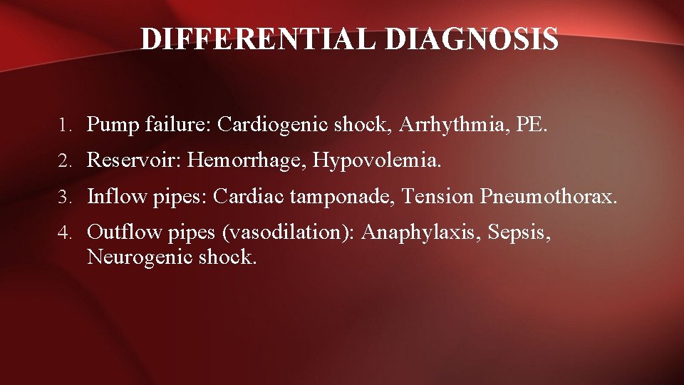 DIFFERENTIAL DIAGNOSIS 1. Pump failure: Cardiogenic shock, Arrhythmia, PE. 2. Reservoir: Hemorrhage, Hypovolemia. 3.