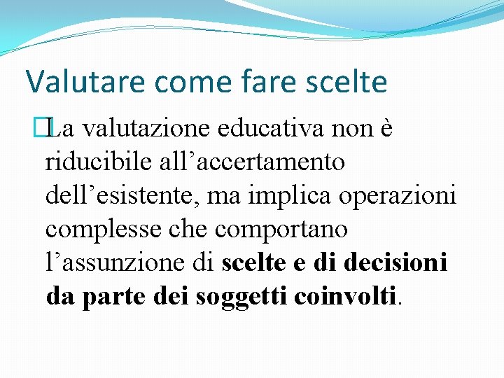 Valutare come fare scelte �La valutazione educativa non è riducibile all’accertamento dell’esistente, ma implica