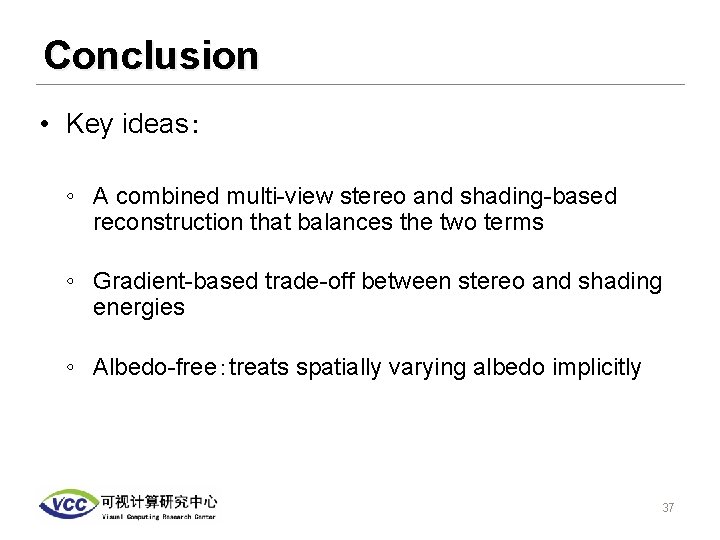 Conclusion • Key ideas： ◦ A combined multi-view stereo and shading-based reconstruction that balances