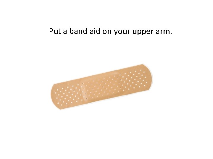 Put a band aid on your upper arm.  Put a band aid on your upper arm.